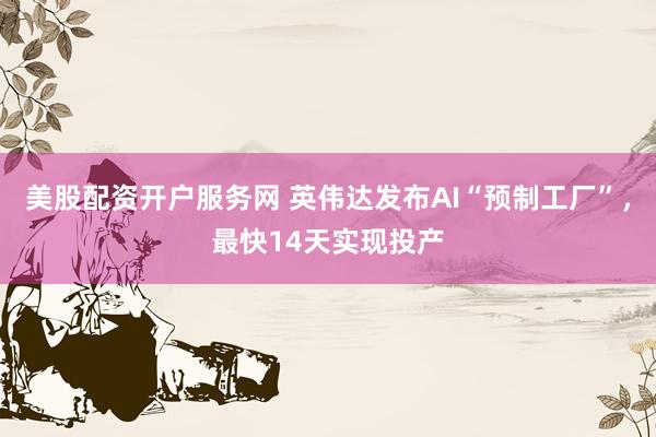 美股配资开户服务网 英伟达发布AI“预制工厂”，最快14天实现投产