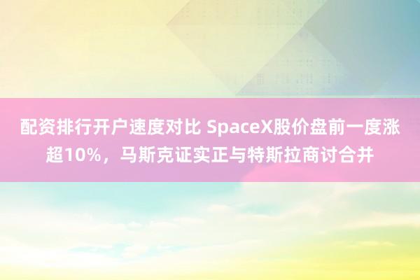 配资排行开户速度对比 SpaceX股价盘前一度涨超10%，马斯克证实正与特斯拉商讨合并