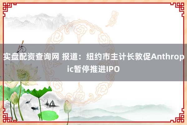 实盘配资查询网 报道：纽约市主计长敦促Anthropic暂停推进IPO