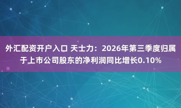 外汇配资开户入口 天士力：2026年第三季度归属于上市公司股东的净利润同比增长0.10%