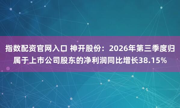 指数配资官网入口 神开股份：2026年第三季度归属于上市公司股东的净利润同比增长38.15%