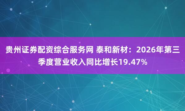 贵州证券配资综合服务网 泰和新材：2026年第三季度营业收入同比增长19.47%