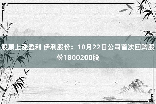 股票上涨盈利 伊利股份：10月22日公司首次回购股份1800200股