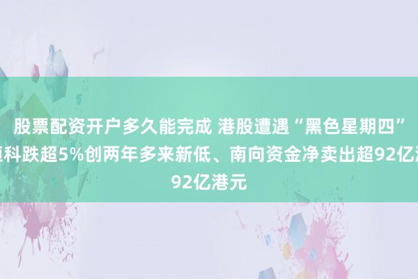 股票配资开户多久能完成 港股遭遇“黑色星期四”：恒科跌超5%创两年多来新低、南向资金净卖出超92亿港元