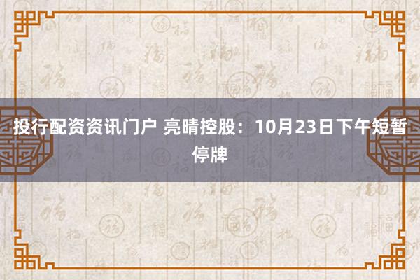 投行配资资讯门户 亮晴控股：10月23日下午短暂停牌