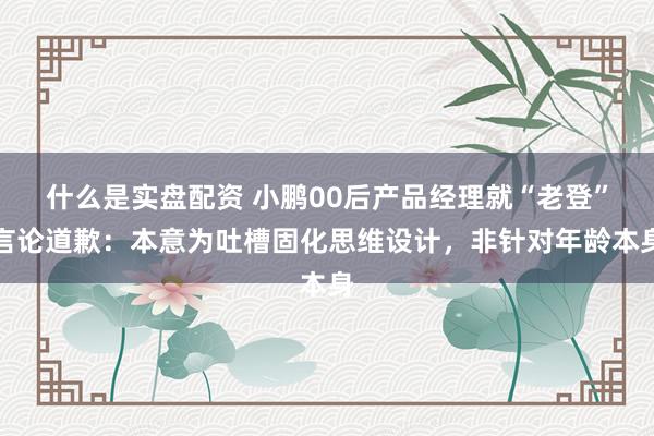 什么是实盘配资 小鹏00后产品经理就“老登”言论道歉：本意为吐槽固化思维设计，非针对年龄本身