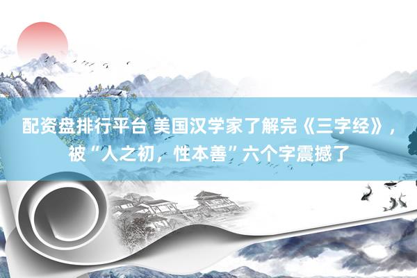 配资盘排行平台 美国汉学家了解完《三字经》，被“人之初，性本善”六个字震撼了