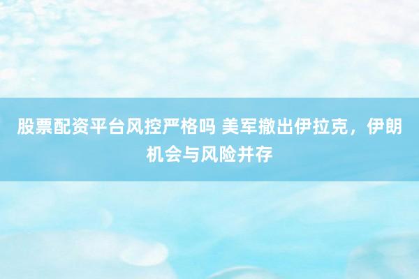 股票配资平台风控严格吗 美军撤出伊拉克，伊朗机会与风险并存