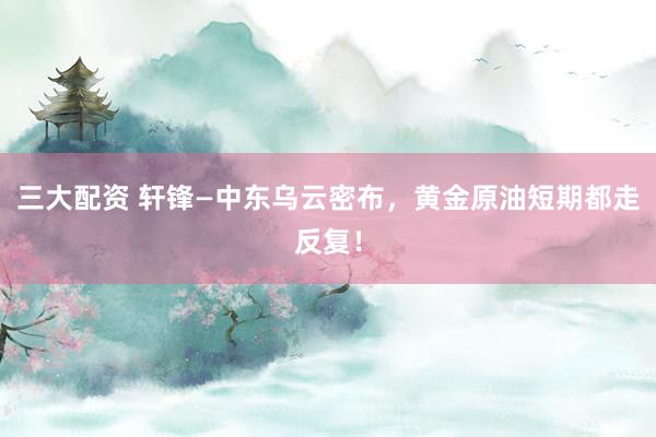 三大配资 轩锋—中东乌云密布，黄金原油短期都走反复！