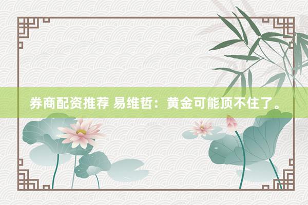 券商配资推荐 易维哲：黄金可能顶不住了。
