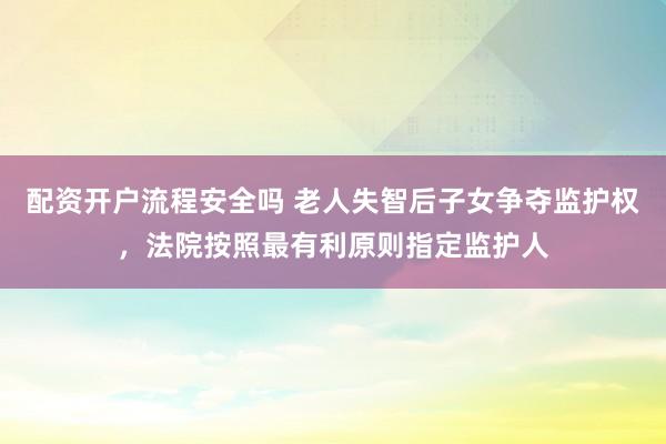 配资开户流程安全吗 老人失智后子女争夺监护权，法院按照最有利原则指定监护人