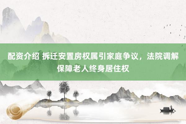 配资介绍 拆迁安置房权属引家庭争议，法院调解保障老人终身居住权
