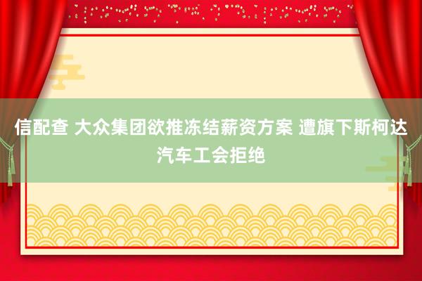 信配查 大众集团欲推冻结薪资方案 遭旗下斯柯达汽车工会拒绝