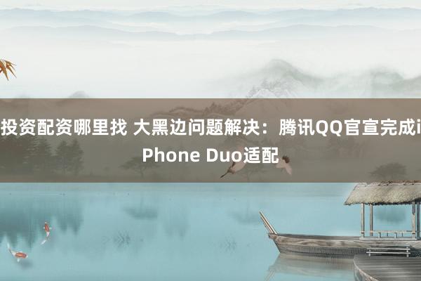 投资配资哪里找 大黑边问题解决：腾讯QQ官宣完成iPhone Duo适配
