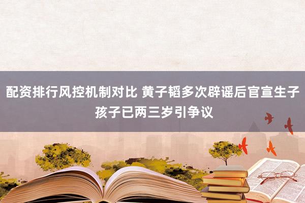 配资排行风控机制对比 黄子韬多次辟谣后官宣生子 孩子已两三岁引争议