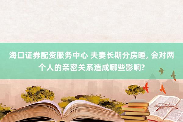 海口证券配资服务中心 夫妻长期分房睡, 会对两个人的亲密关系造成哪些影响?