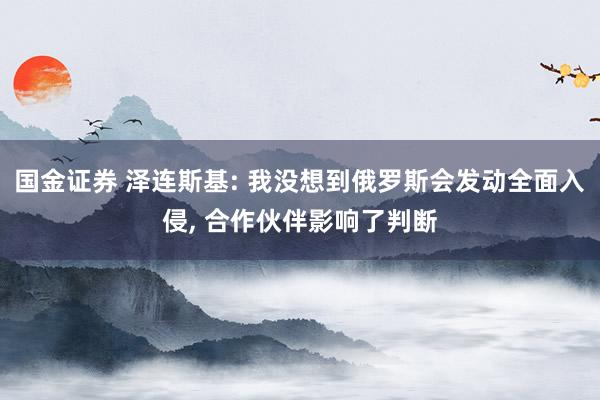 国金证券 泽连斯基: 我没想到俄罗斯会发动全面入侵, 合作伙伴影响了判断