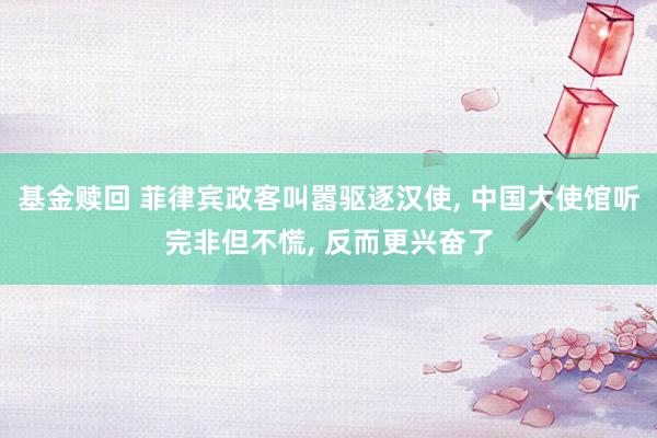基金赎回 菲律宾政客叫嚣驱逐汉使, 中国大使馆听完非但不慌, 反而更兴奋了