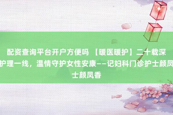 配资查询平台开户方便吗 【暖医暖护】二十载深耕护理一线，温情守护女性安康——记妇科门诊护士颜凤香