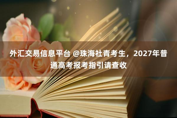 外汇交易信息平台 @珠海社青考生，2027年普通高考报考指引请查收
