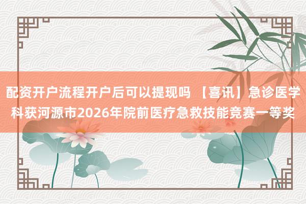配资开户流程开户后可以提现吗 【喜讯】急诊医学科获河源市2026年院前医疗急救技能竞赛一等奖