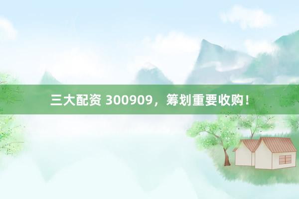 三大配资 300909，筹划重要收购！