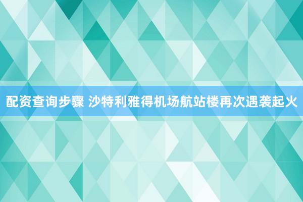 配资查询步骤 沙特利雅得机场航站楼再次遇袭起火