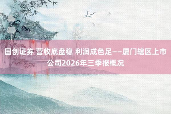 国创证券 营收底盘稳 利润成色足——厦门辖区上市公司2026年三季报概况